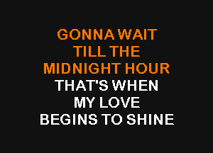 GONNA WAIT
TILL THE
MIDNIGHT HOUR

THAT'S WHEN
MY LOVE
BEGINS TO SHINE