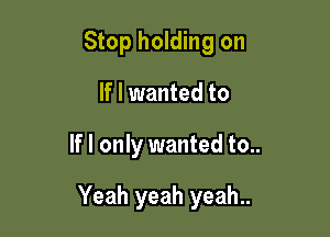 Stop holding on
If I wanted to

If I only wanted to..

Yeah yeah yeah..