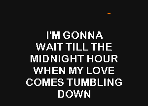 I'M GONNA
WAIT TILL THE

MIDNIGHT HOUR
WHEN MY LOVE
COMES TUMBLING
DOWN
