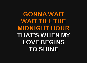 GONNA WAIT
WAITTILL THE
MIDNIGHT HOUR

THAT'S WHEN MY
LOVE BEGINS
TO SHINE