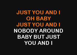 JUST YOU ANDI
OH BABY
JUST YOU AND I

NOBODY AROUND
BABY BUTJUST
YOU AND I