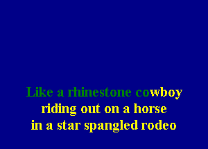 Like a rhinestone cowboy
riding out on a horse
in a star Spangled rodeo