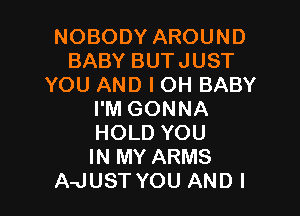 NOBODY AROUND
BABY BUTJUST
YOU AND I OH BABY

I'M GONNA

HOLD YOU

IN MY ARMS
A-JUST YOU ANDI