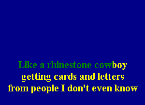 Like a rhinestone cowboy
getting cards and letters
from people I don't even knowr