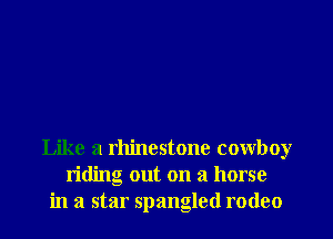 Like a rhinestone cowboy
riding out on a horse
in a star Spangled rodeo