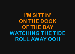 I'M SITTIN'
ON THE DOCK

OF THE BAY
WATCHING THETIDE
ROLL AWAY OOH
