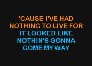 'CAUSE I'VE HAD
NOTHING TO LIVE FOR
IT LOOKED LIKE
NOTHIN'S GONNA
COME MY WAY

g