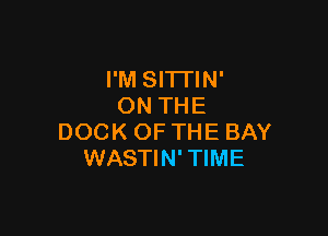 I'M SITTIN'
ON THE

DOCK OF THE BAY
WASTIN'TIME