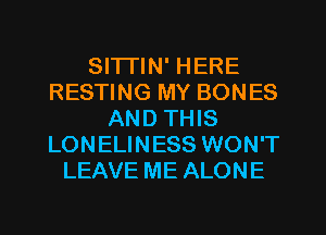 Sl'lTlN' HERE
RESTING MY BONES
AND THIS
LONELINESS WON'T
LEAVE ME ALONE