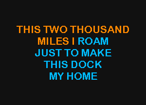 THIS TWO THOUSAND
MILES l ROAM

JUST TO MAKE
THIS DOCK
MY HOME