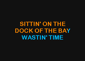 SITI'IN' ON THE

DOCK OF THE BAY
WASTIN'TIME