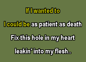 If I wanted to

I could be as patient as death

Fix this hole in my heart

leakin' into my flesh..