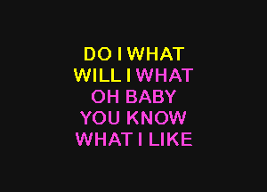 DO I WHAT
WILL I WHAT

OH BABY
YOU KNOW
WHATI LIKE