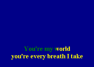 You're my world
you're every breath I take