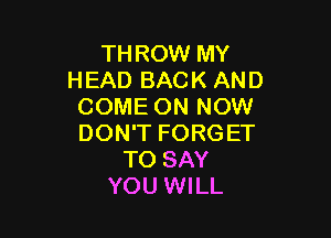 THROW MY
HEAD BACK AND
COME ON NOW

DON'T FORGET
TO SAY
YOU WILL