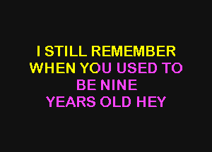 I STILL REMEMBER
WHEN YOU USED TO
BE NINE
YEARS OLD HEY