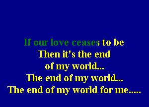 If our love ceases to be
Then it's the end
of my world...
The end of my world...
The end of my world for me .....