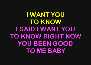 I WANT YOU
TO KNOW
I SAID IWANT YOU

TO KNOW RIGHT NOW
YOU BEEN GOOD
TO ME BABY