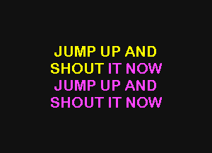 JUMP UP AND
SHOUT IT NOW

JUMP UP AND
SHOUT IT NOW