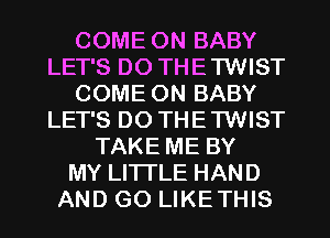 COME ON BABY
LET'S D0 THETWIST
COME ON BABY
LET'S D0 THETWIST
TAKE ME BY
MY LITI'LE HAND
AND GO LIKETHIS