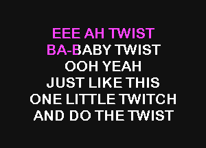EEE AH TWIST
BA-BABY TWIST
OOH YEAH
JUST LIKE THIS
ONE LITTLE TWITCH

AND DOTHETWIST l