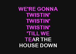 WE'RE GONNA
TWISTIN'
'I'WISTIN'

'I'WISTIN'
'TILLWE
TEAR THE
HOUSE DOWN