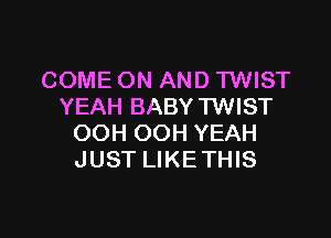 COME ON AND TWIST
YEAH BABY TWIST

OOH OOH YEAH
JUST LIKETHIS