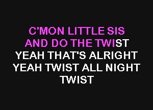 C'MON LITI'LE SIS
AND DO THETWIST
YEAH THAT'S ALRIGHT
YEAH TWIST ALL NIGHT
TWIST