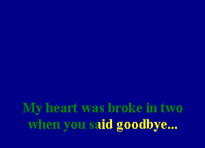 My heart was broke in two
when you said goodbye...