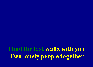 I had the last waltz with you
Two lonely people together