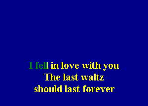 I fell in love with you
The last waltz
should last forever