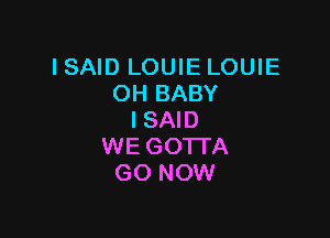 I SAID LOUIE LOUIE
OH BABY

I SAID
WE GOTTA
GO NOW