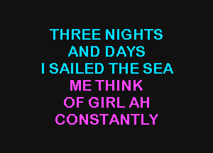 THREE NIGHTS
AND DAYS
I SAILED THE SEA

METHINK
OF GIRL AH
CONSTANTLY