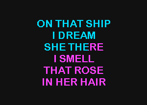 ON THATSHIP
I DREAM
SHETHERE

I SMELL
THAT ROSE
IN HER HAIR