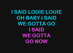 I SAID LOUIE LOUIE
OH BABY I SAID
WE GO'ITA GO

I SAID
WE GO'ITA
GO NOW
