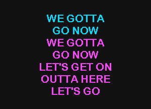 WE GOTTA
GO NOW
WE GOTTA

GO NOW
LET'S GET ON
OU'ITA HERE

LET'S GO