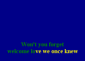 Won't you forget
welcome love we once knew