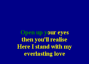 Open up your eyes
then you'll realise
Here I stand with my
everlasting love