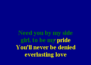 N eed you by my side
girl, to be my pride
You'll never be denied
everlasting love