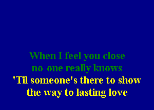 When I feel you close
no-one really knows
'Til someone's there to showr
the way to lasting love