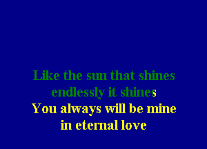 Like the sun that shines
endlessly it shines
You always will be mine

in eternal love I