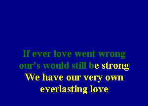 If ever love went wrong
our's would still be strong
W e have our very own
everlasting love