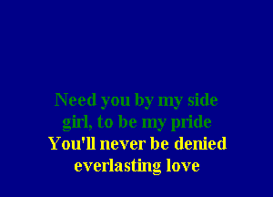 N eed you by my side
girl, to be my pride
You'll never be denied
everlasting love