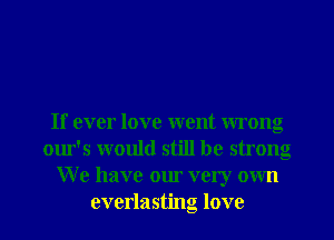 If ever love went wrong
our's would still be strong
W e have our very own
everlasting love