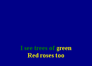 I see trees of green
Red roses too