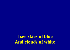 I see skies of blue
And clouds of white