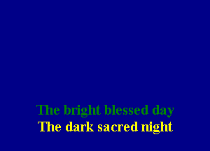 The bright blessed day
The dark sacred night