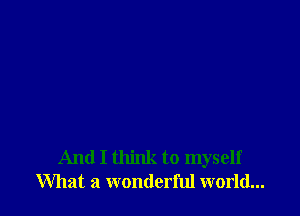 And I think to myself
What a wonderful world...