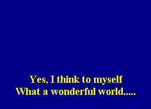 Yes, I think to myself
What a wonderful world .....