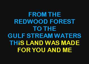 FROM THE
REDWOOD FOREST
TO THE
GULF STREAM WATERS
THIS LAND WAS MADE
FOR YOU AND ME